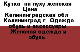 Кутка  на пуху женская  › Цена ­ 5 500 - Калининградская обл., Калининград г. Одежда, обувь и аксессуары » Женская одежда и обувь   